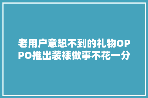 老用户意想不到的礼物OPPO推出装裱做事不花一分钱将旧机装框 老用户意想不到的礼物OPPO推出装裱做事不花一分钱将旧机装框 智能家居