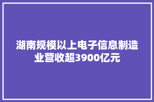 湖南规模以上电子信息制造业营收超3900亿元 湖南规模以上电子信息制造业营收超3900亿元 智能科技