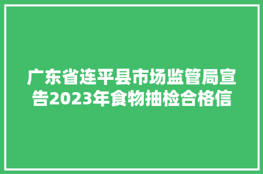 广东省连平县市场监管局宣告2023年食物抽检合格信息(第五期) 智能科技 广东省连平县市场监管局宣告2023年食物抽检合格信息(第五期) 广东省连平县市场监管局宣告2023年食物抽检合格信息(第五期) 智能科技