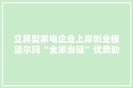 立异型家电企业上岸创业板德尔玛“全家当链”优势助力全球扩展 立异型家电企业上岸创业板德尔玛“全家当链”优势助力全球扩展 智能家居
