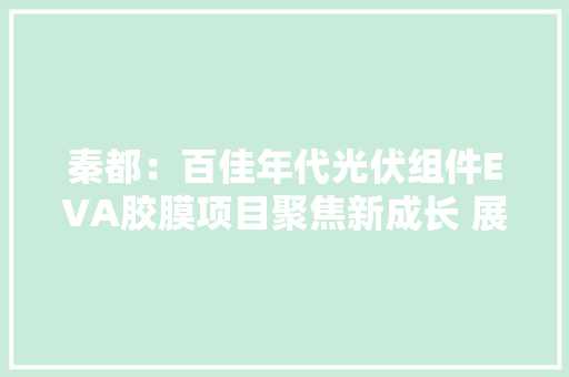 秦都：百佳年代光伏组件EVA胶膜项目聚焦新成长 展示新成就 秦都：百佳年代光伏组件EVA胶膜项目聚焦新成长 展示新成就 人工智能