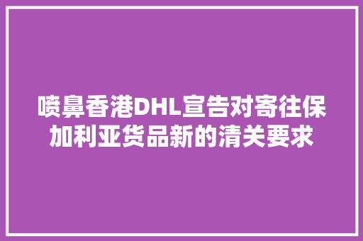 喷鼻香港DHL宣告对寄往保加利亚货品新的清关要求