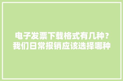 电子发票下载格式有几种？我们日常报销应该选择哪种格式呢？ 电子发票下载格式有几种？我们日常报销应该选择哪种格式呢？ 智能家居