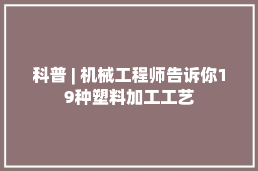 科普 | 机械工程师告诉你19种塑料加工工艺 科普 | 机械工程师告诉你19种塑料加工工艺 人工智能