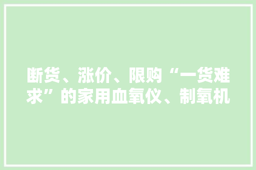 断货、涨价、限购“一货难求”的家用血氧仪、制氧机真的需居家必备？ 断货、涨价、限购“一货难求”的家用血氧仪、制氧机真的需居家必备？ 智能科技