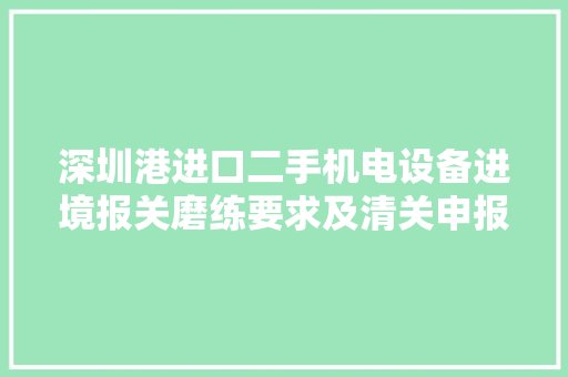 深圳港进口二手机电设备进境报关磨练要求及清关申报难点 深圳港进口二手机电设备进境报关磨练要求及清关申报难点 互联通信