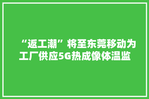 “返工潮”将至东莞移动为工厂供应5G热成像体温监测解决筹划
