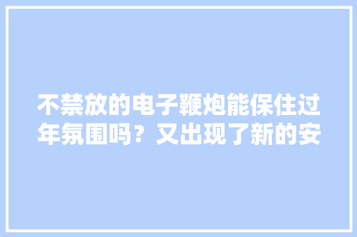 不禁放的电子鞭炮能保住过年氛围吗？又出现了新的安然隐患