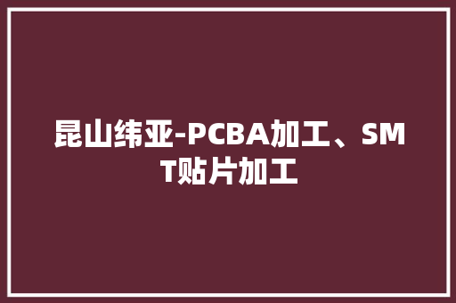 昆山纬亚-PCBA加工、SMT贴片加工