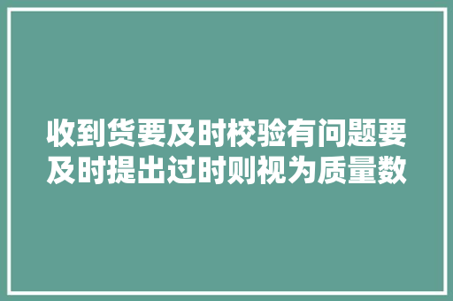 收到货要及时校验有问题要及时提出过时则视为质量数量达标！