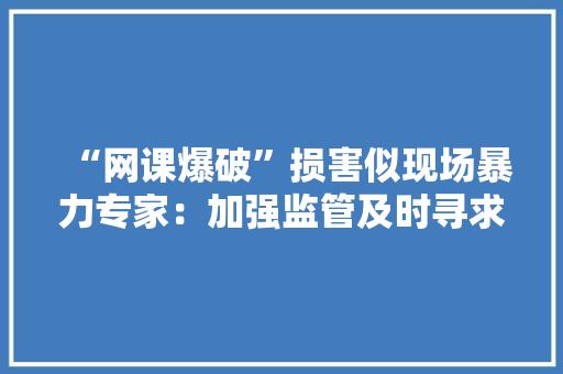 “网课爆破”损害似现场暴力专家：加强监管及时寻求专业资助 “网课爆破”损害似现场暴力专家：加强监管及时寻求专业资助 互联通信