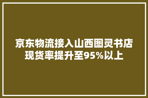 京东物流接入山西图灵书店现货率提升至95%以上 京东物流接入山西图灵书店现货率提升至95%以上 人工智能
