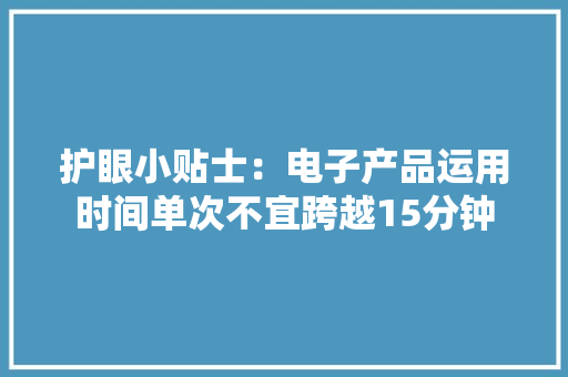 护眼小贴士：电子产品运用时间单次不宜跨越15分钟