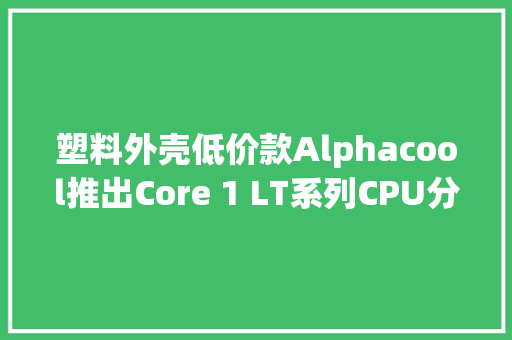 塑料外壳低价款Alphacool推出Core 1 LT系列CPU分体水冷头 塑料外壳低价款Alphacool推出Core 1 LT系列CPU分体水冷头 智能科技