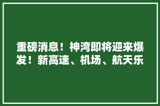 重磅消息！神湾即将迎来爆发！新高速、机场、航天乐园一切来啦