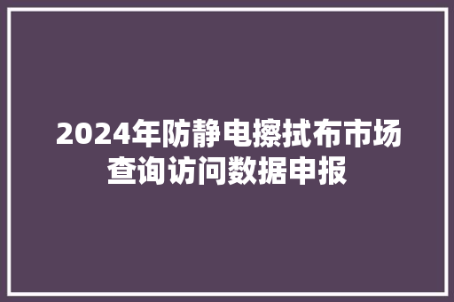 2024年防静电擦拭布市场查询访问数据申报
