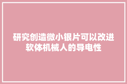 研究创造微小银片可以改进软体机械人的导电性 研究创造微小银片可以改进软体机械人的导电性 智能家居