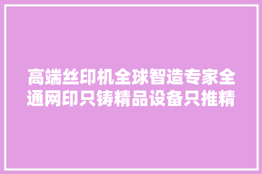 高端丝印机全球智造专家全通网印只铸精品设备只推精品设备 高端丝印机全球智造专家全通网印只铸精品设备只推精品设备 人工智能