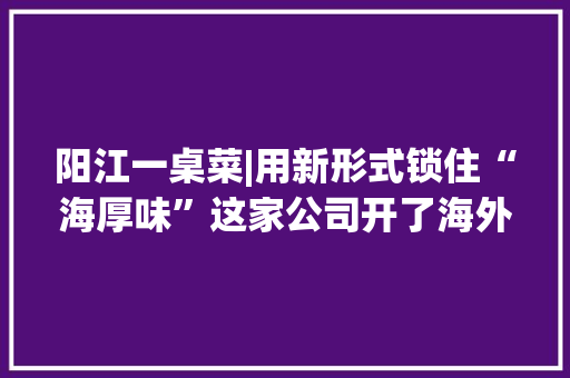 阳江一桌菜|用新形式锁住“海厚味”这家公司开了海外首单 阳江一桌菜|用新形式锁住“海厚味”这家公司开了海外首单 互联通信