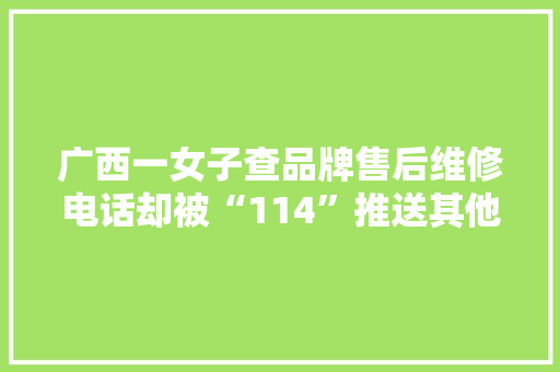 广西一女子查品牌售后维修电话却被“114”推送其他公司！她质疑 广西一女子查品牌售后维修电话却被“114”推送其他公司！她质疑 智能家居