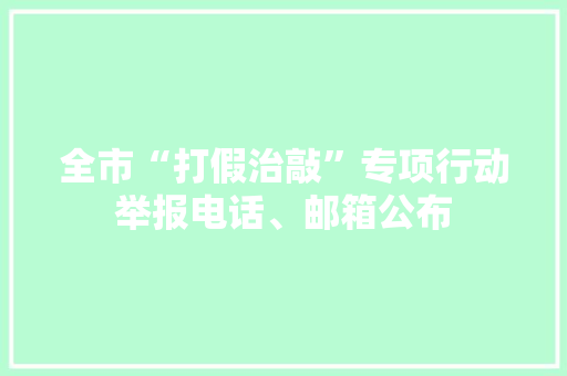全市“打假治敲”专项行动举报电话、邮箱公布 全市“打假治敲”专项行动举报电话、邮箱公布 互联通信