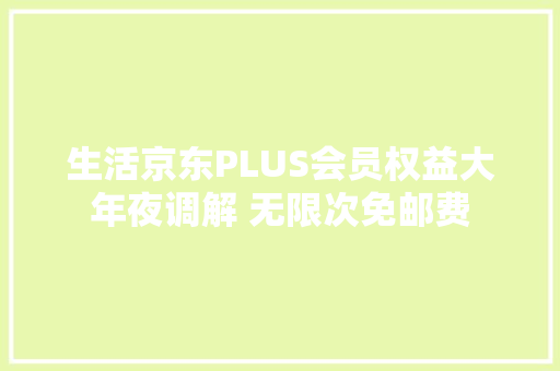 生活京东PLUS会员权益大年夜调解 无限次免邮费 互联通信 生活京东PLUS会员权益大年夜调解 无限次免邮费 生活京东PLUS会员权益大年夜调解 无限次免邮费 互联通信