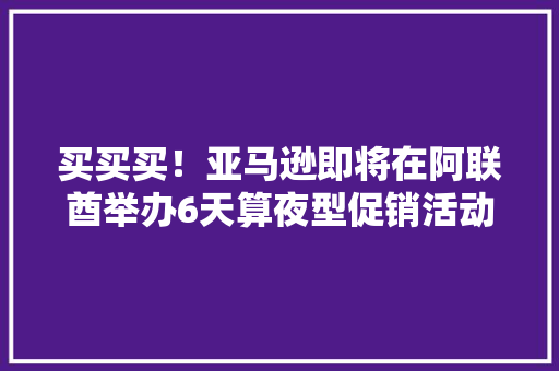 买买买！亚马逊即将在阿联酋举办6天算夜型促销活动 买买买！亚马逊即将在阿联酋举办6天算夜型促销活动 互联通信