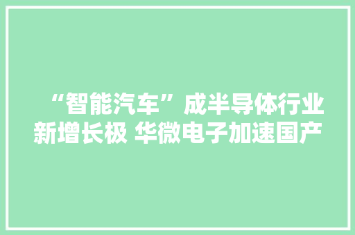 “智能汽车”成半导体行业新增长极 华微电子加速国产化 “智能汽车”成半导体行业新增长极 华微电子加速国产化 互联通信