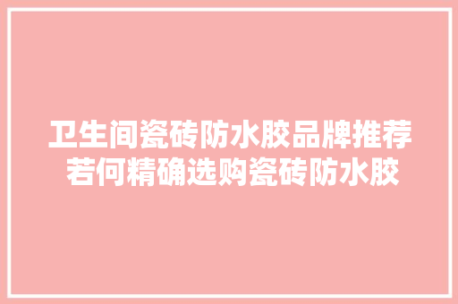 卫生间瓷砖防水胶品牌推荐 若何精确选购瓷砖防水胶 卫生间瓷砖防水胶品牌推荐 若何精确选购瓷砖防水胶 互联通信