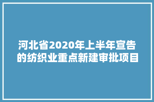 河北省2020年上半年宣告的纺织业重点新建审批项目部分名单 河北省2020年上半年宣告的纺织业重点新建审批项目部分名单 人工智能