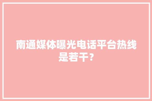 南通媒体曝光电话平台热线是若干？ 南通媒体曝光电话平台热线是若干？ 智能家居