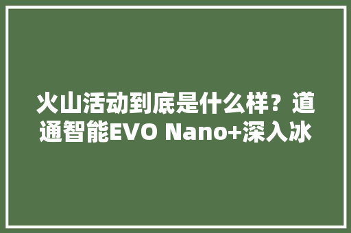 火山活动到底是什么样？道通智能EVO Nano+深入冰岛火山深处拍摄 火山活动到底是什么样？道通智能EVO Nano+深入冰岛火山深处拍摄 智能科技