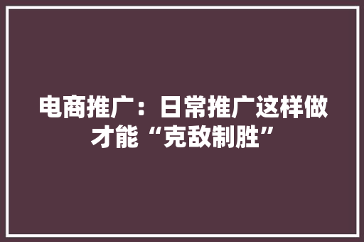 电商推广：日常推广这样做才能“克敌制胜” 电商推广：日常推广这样做才能“克敌制胜” 人工智能