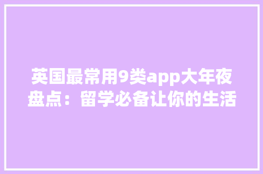英国最常用9类app大年夜盘点：留学必备让你的生活变得超方便 英国最常用9类app大年夜盘点：留学必备让你的生活变得超方便 人工智能
