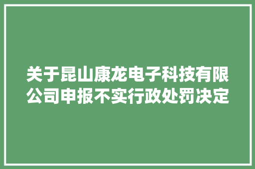 关于昆山康龙电子科技有限公司申报不实行政处罚决定书（沪浦机关缉违字[2023]0012号） 关于昆山康龙电子科技有限公司申报不实行政处罚决定书（沪浦机关缉违字[2023]0012号） 智能家居