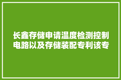长鑫存储申请温度检测控制电路以及存储装配专利该专利技能能实现对温度的精确检测 长鑫存储申请温度检测控制电路以及存储装配专利该专利技能能实现对温度的精确检测 智能科技