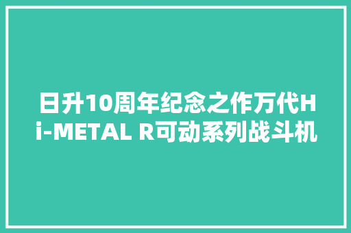 日升10周年纪念之作万代Hi-METAL R可动系列战斗机甲渥克凯利亚 日升10周年纪念之作万代Hi-METAL R可动系列战斗机甲渥克凯利亚 智能科技