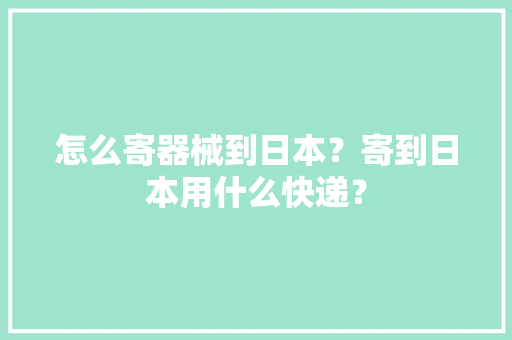 怎么寄器械到日本？寄到日本用什么快递？ 怎么寄器械到日本？寄到日本用什么快递？ 智能家居