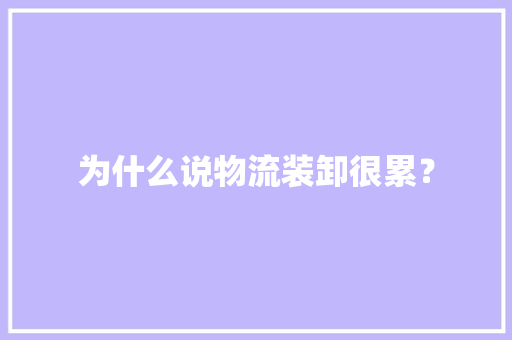 为什么说物流装卸很累？ 为什么说物流装卸很累？ 智能科技