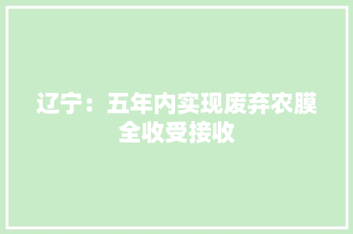 辽宁：五年内实现废弃农膜全收受接收 辽宁：五年内实现废弃农膜全收受接收 互联通信