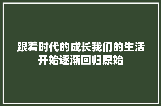 跟着时代的成长我们的生活开始逐渐回归原始 跟着时代的成长我们的生活开始逐渐回归原始 互联通信