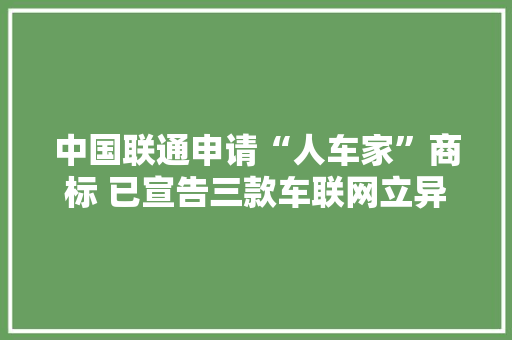 中国联通申请“人车家”商标 已宣告三款车联网立异产品 中国联通申请“人车家”商标 已宣告三款车联网立异产品 智能科技