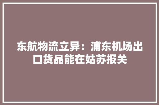 东航物流立异：浦东机场出口货品能在姑苏报关 东航物流立异：浦东机场出口货品能在姑苏报关 智能科技