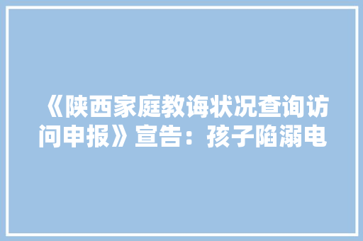 《陕西家庭教诲状况查询访问申报》宣告：孩子陷溺电子产品成家长新焦炙超七成家长欲望获得家庭教诲培训 《陕西家庭教诲状况查询访问申报》宣告：孩子陷溺电子产品成家长新焦炙超七成家长欲望获得家庭教诲培训 互联通信