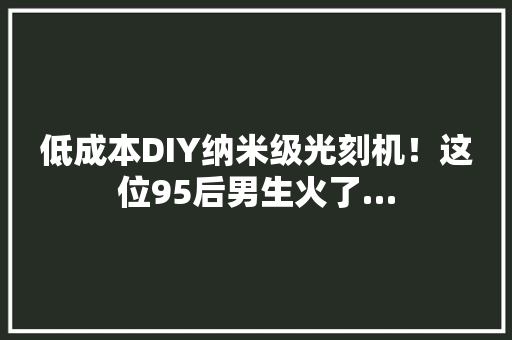 低成本DIY纳米级光刻机！这位95后男生火了… 低成本DIY纳米级光刻机！这位95后男生火了… 智能科技