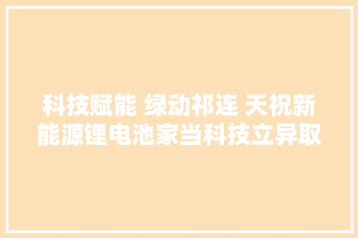 科技赋能 绿动祁连 天祝新能源锂电池家当科技立异取得新成效 科技赋能 绿动祁连 天祝新能源锂电池家当科技立异取得新成效 智能家居