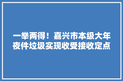 一举两得！嘉兴市本级大年夜件垃圾实现收受接收定点处理 一举两得！嘉兴市本级大年夜件垃圾实现收受接收定点处理 智能科技