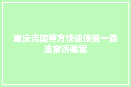 重庆涪陵警方快速侦破一路流窜诱骗案 重庆涪陵警方快速侦破一路流窜诱骗案 互联通信