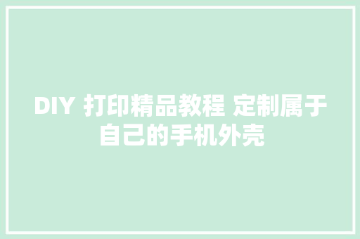 DIY 打印精品教程 定制属于自己的手机外壳 DIY 打印精品教程 定制属于自己的手机外壳 智能科技
