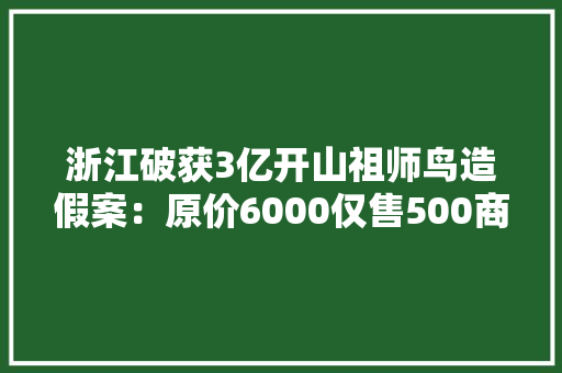 浙江破获3亿开山祖师鸟造假案：原价6000仅售500商家暴利惊 浙江破获3亿开山祖师鸟造假案：原价6000仅售500商家暴利惊 智能科技